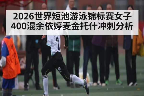 2026世界短池游泳锦标赛女子400混余依婷麦金托什冲刺分析